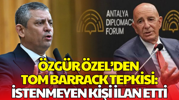 Özgür Özel’den Tom Barrack Tepkisi: İstenmeyen Adamdır